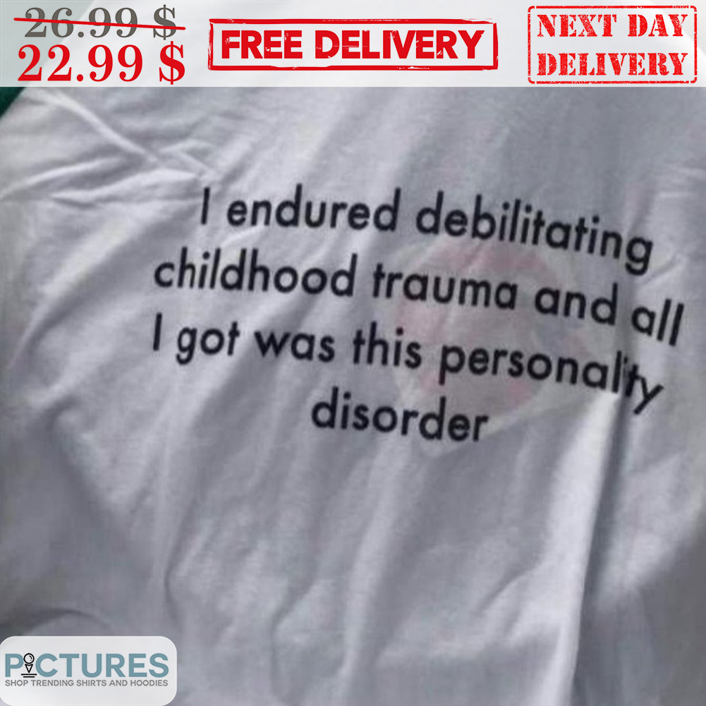 I Endured Debilitating Childhood Trauma And All I Got Was This Personality Disorder Shirt
