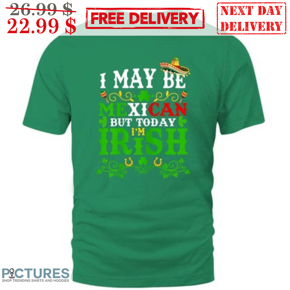 I Maybe Mexican But Today I'm Irish Shirt