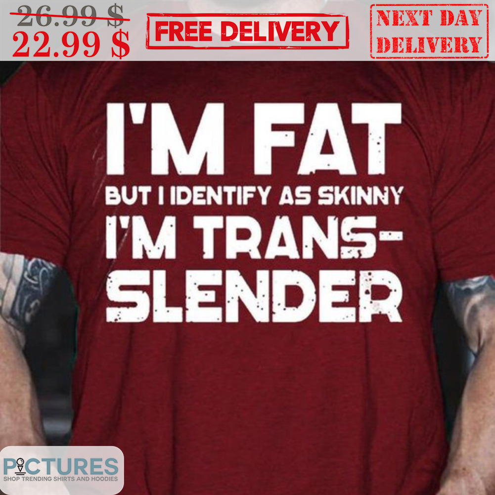 I'm Fat But I Identify As Skinny I'm Trans-slender Shirt