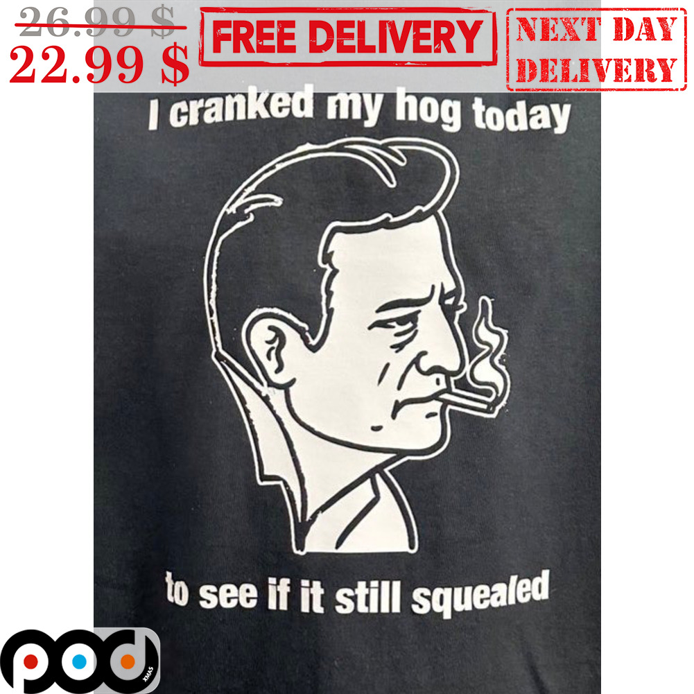 I Cranked My Hog Today To See If It Still Squealed Shirt