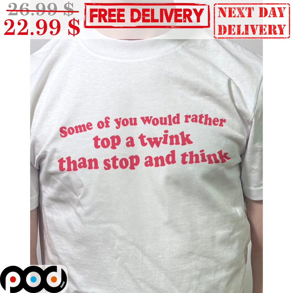Some Of You Would Rather Top A Twink Than Stop And Think Shirt