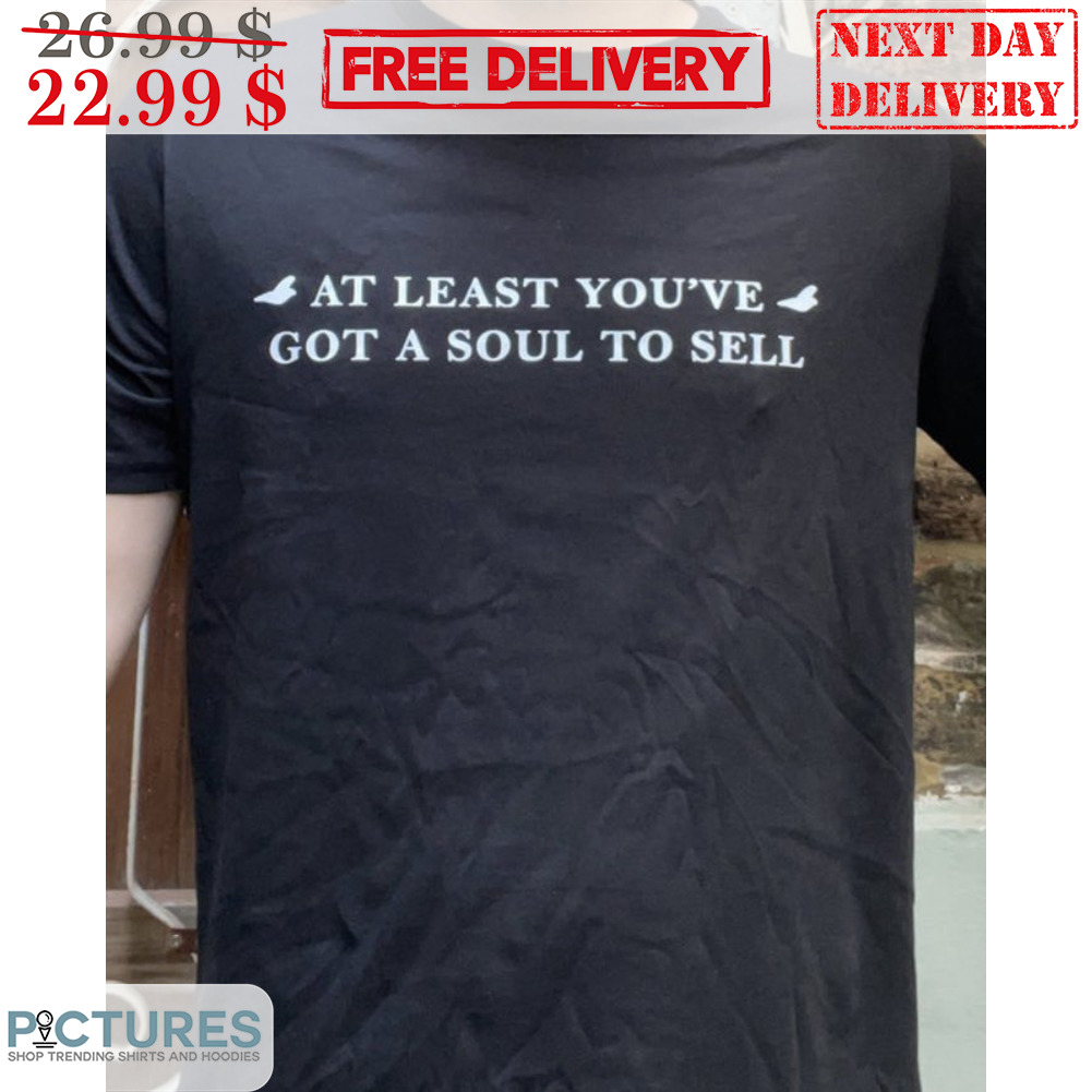 At Least You've Got A Soul To Sell Shirt