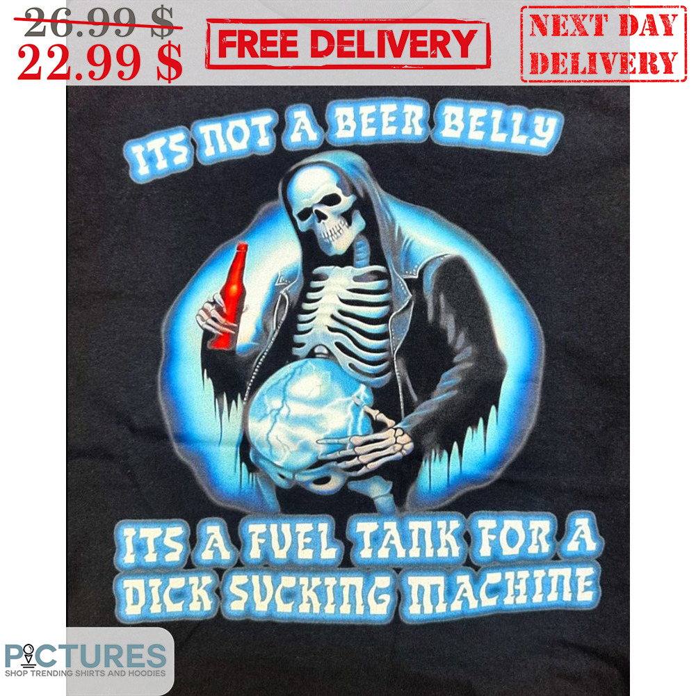 Death It's Not A Beer Belly It's A Fuel Tank For A Dick Sucking Machine Shirt