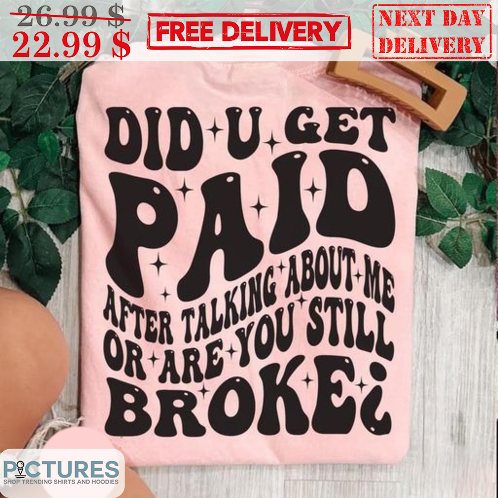 Did U Get Paid After Talking About Me Still Broke Shirt