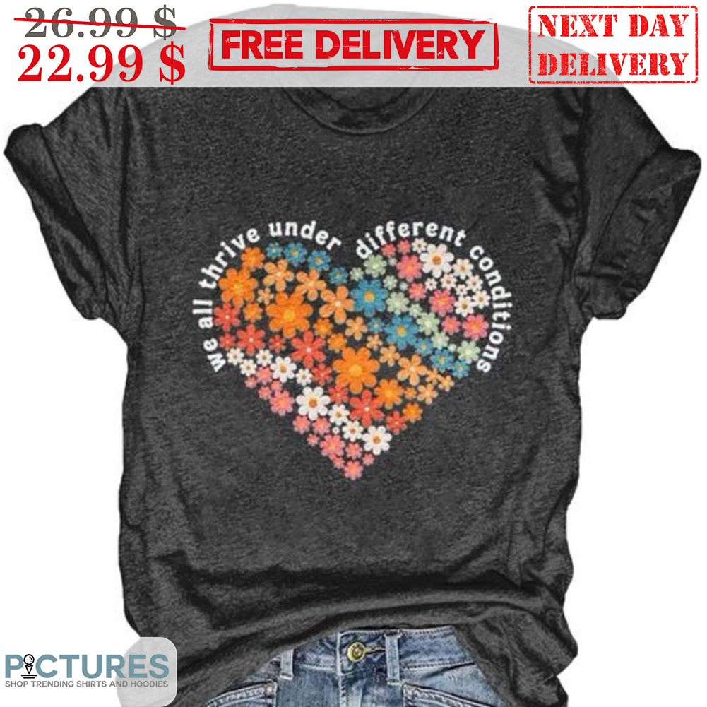 Heart Floral We All Thrive Under Different Conditions Shirt