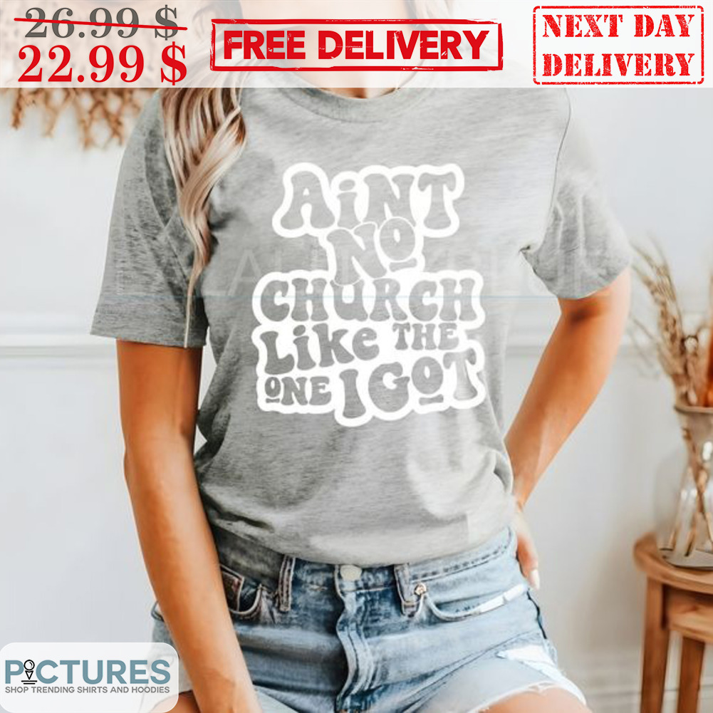 Ain't No Church Like The One I Got Shirt
