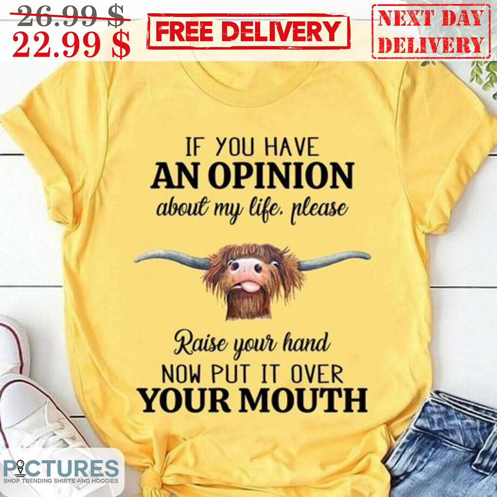 Cow If You Have An Opinion About My Life Please Raise Your Hand Now Put It Over Your Mouth Shirt