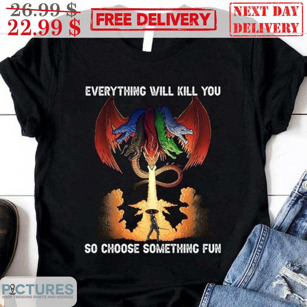 Everything Will Kill You So Choose Something Fun Shirt