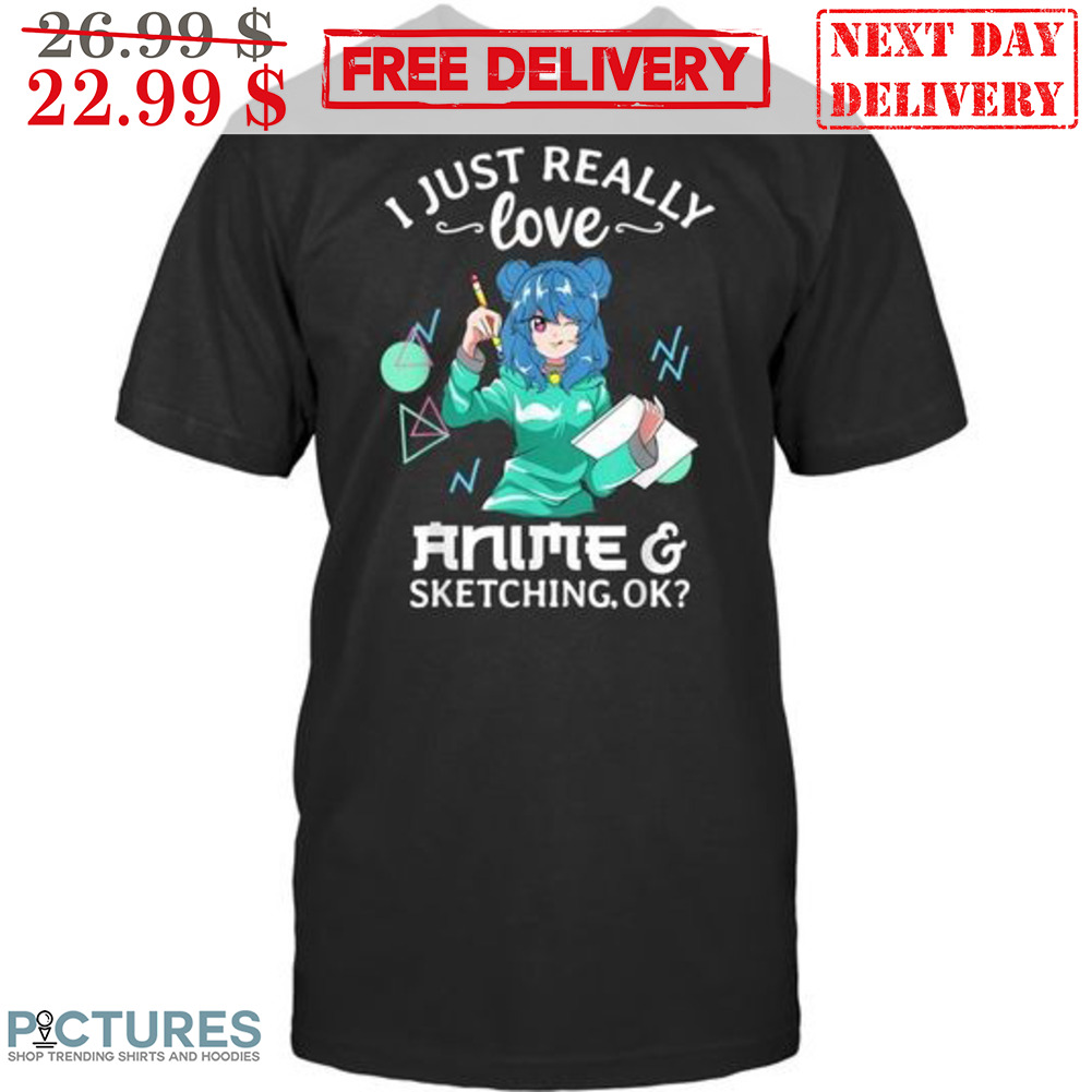 I Just Really Love Anime And Sketching Ok Shirt