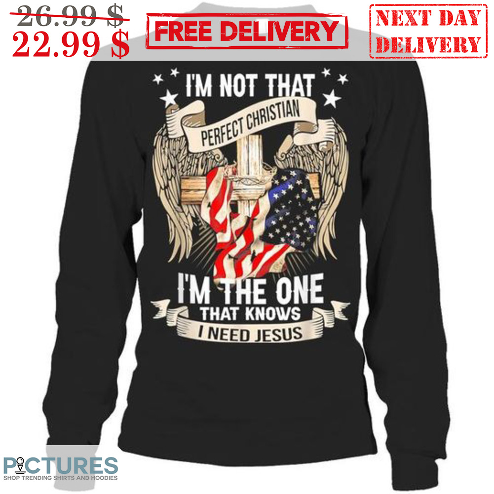 I'm Not That Perfect Christian I'm The One That Knows I Need Jesus Shirt