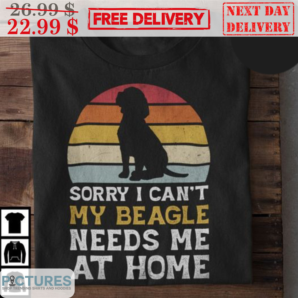 Sorry I Can't My Beagle Needs Me At Home Vintage Retro Shirt Sorry I Can't My Beagle Needs Me At Home Vintage Retro Shirt