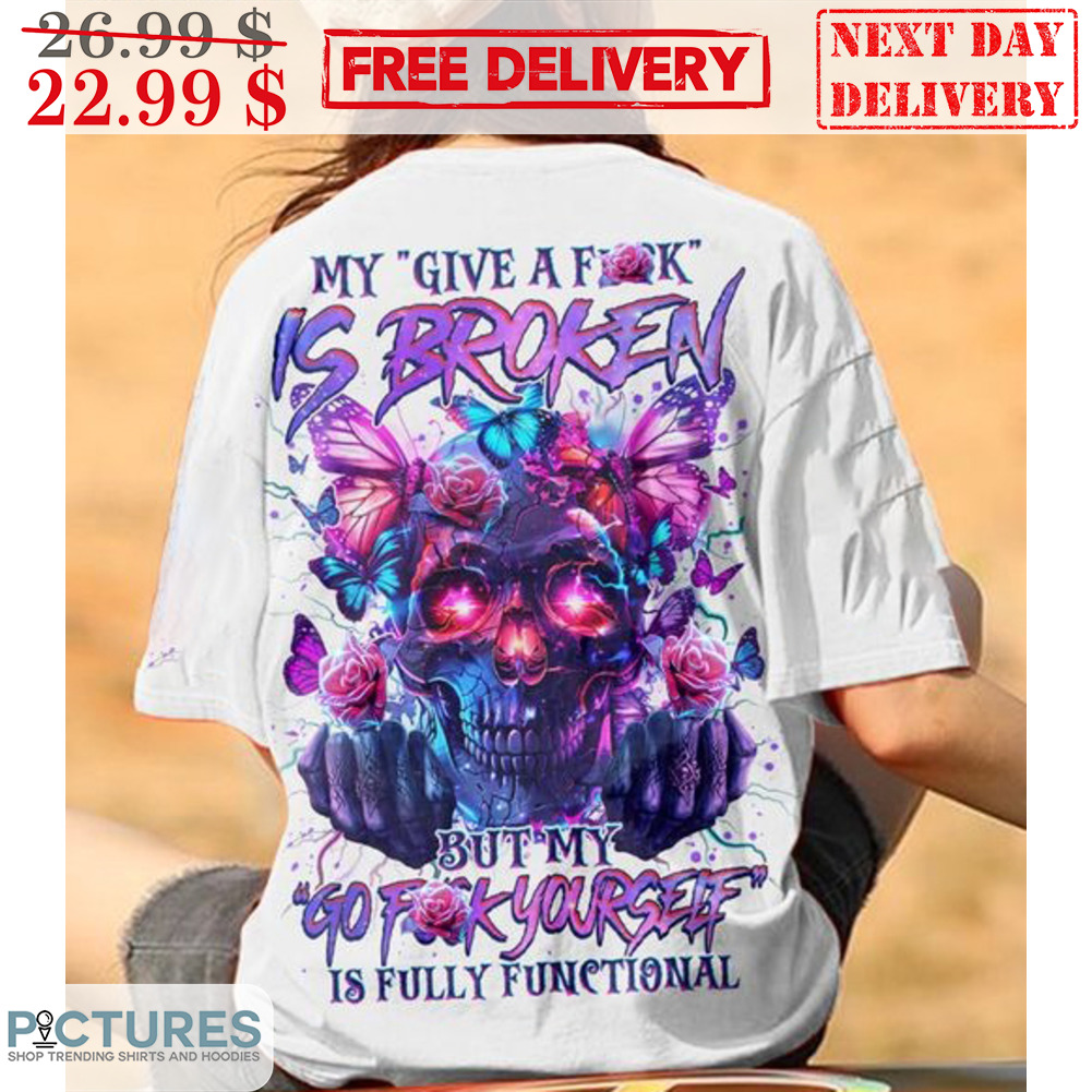 Skull My Give A Fuck Is Broken But My Go Fuck Yourself Is Fully Functional Shirt