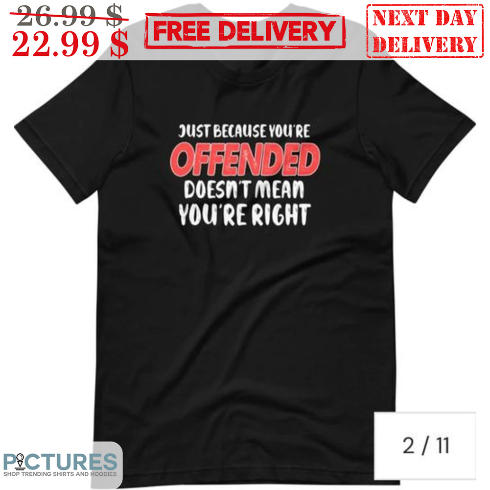 Just Because You're Offended Doesn't Mean You're Right Shirt