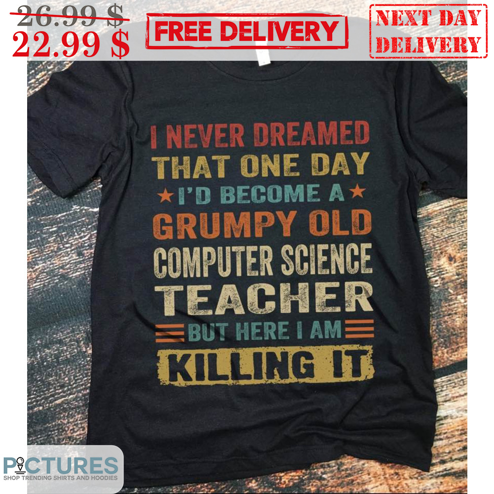 I Never Dreamed That One Day I'd Become A Grumpy Old Computer Science Teacher But Here I Am Killing It Shirt I Never Dreamed That One Day I'd Become A Grumpy Old Computer Science Teacher But Here I Am Killing It Shirt