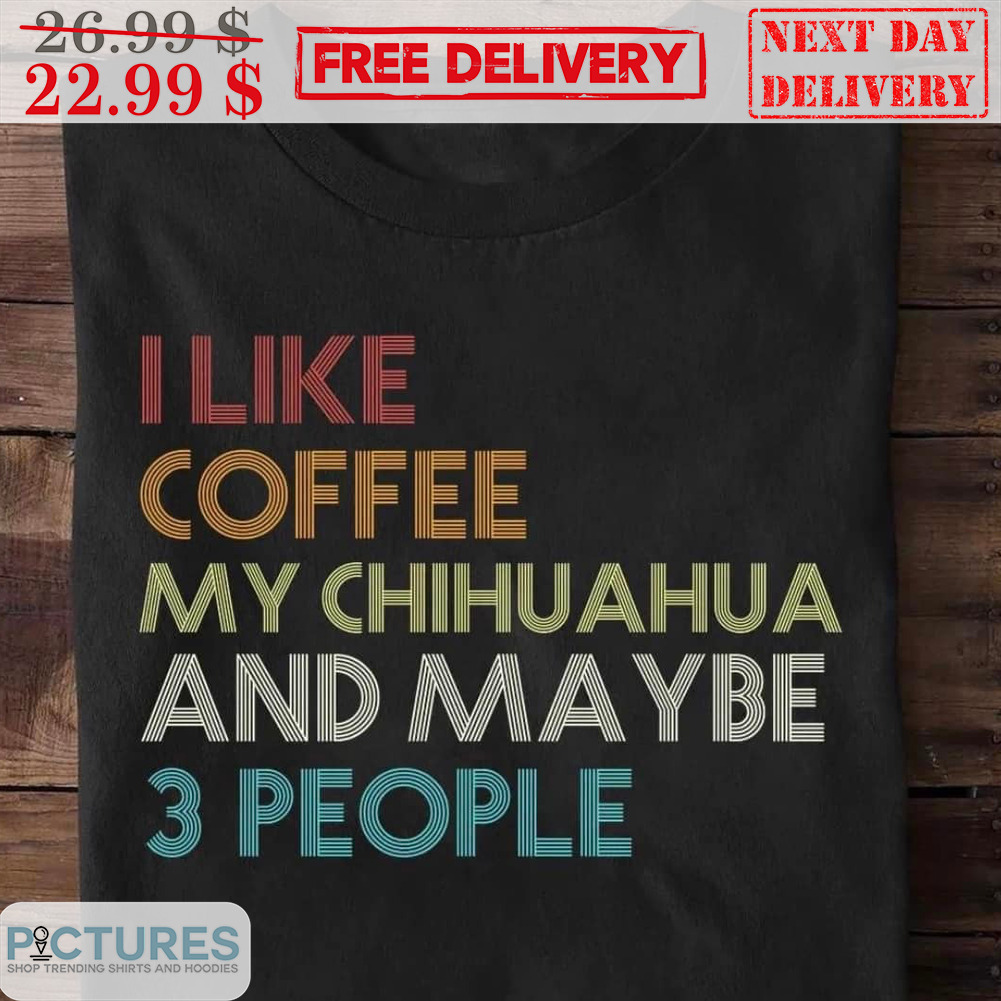 I Like Coffee My Chihuahua And Me Be 3 People Shirt