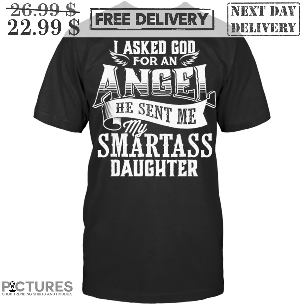 I Asked God For An Angel He Sent Me My Smartass Daughter Shirt