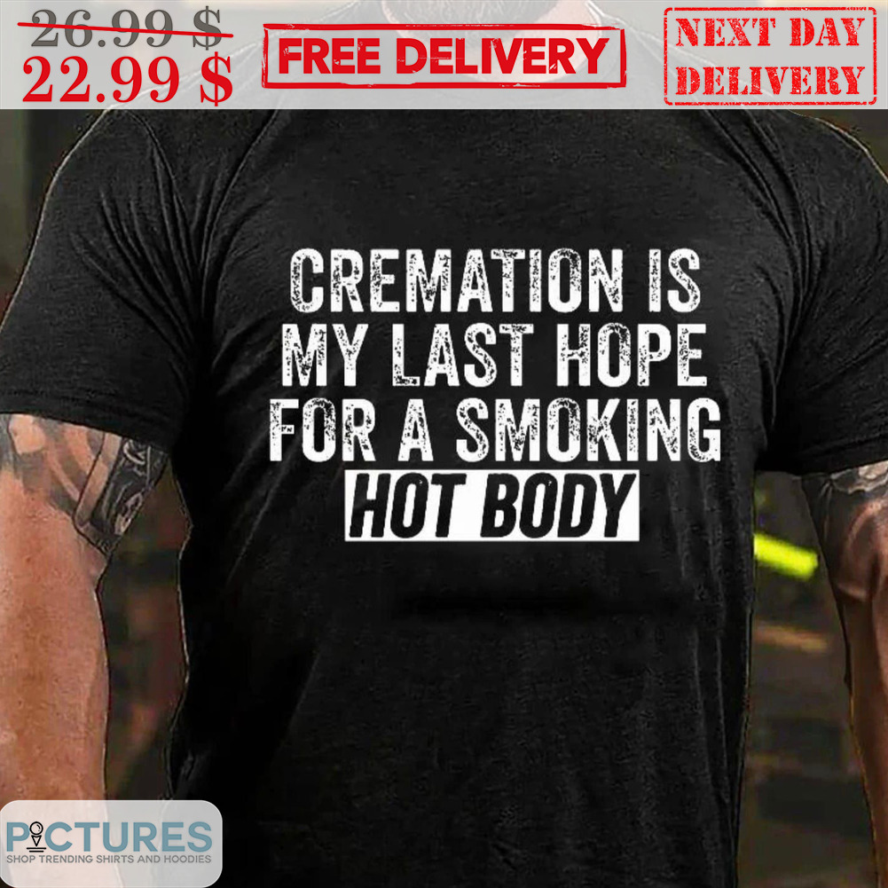 Cremation Is My Last Hope For A Smoking Hot Body Shirt