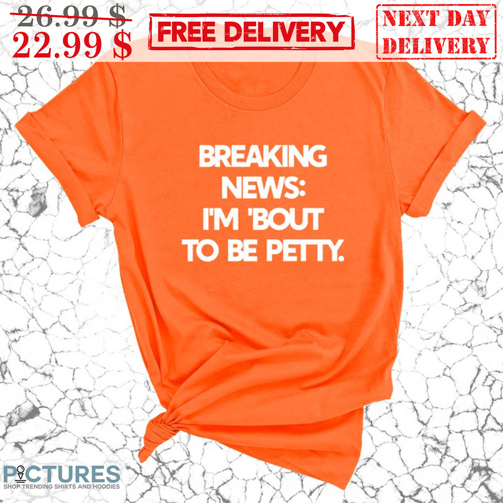 Breaking News I'm Bout To Be Petty Shirt