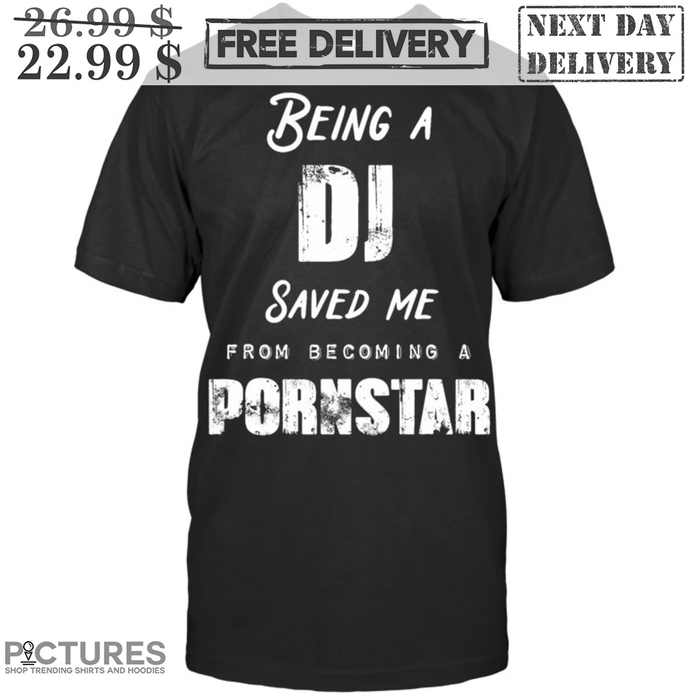 Being A DJ Saved Me From Becoming A Pornstar Shirt
