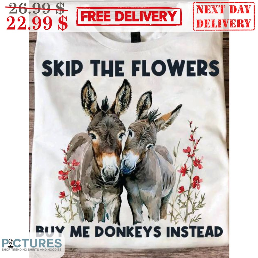 Skip The Flowers Buy Me Donkeys Instead Shirt Skip The Flowers Buy Me Donkeys Instead Shirt