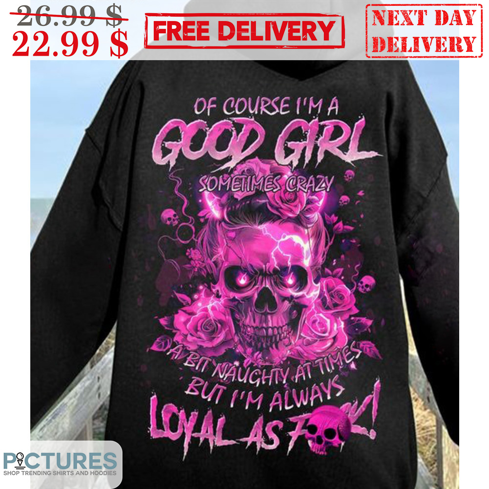 OF Course I'm A Good Girl Sometimes Crazy A Bit Naughty At Times But I'm Always Shirt