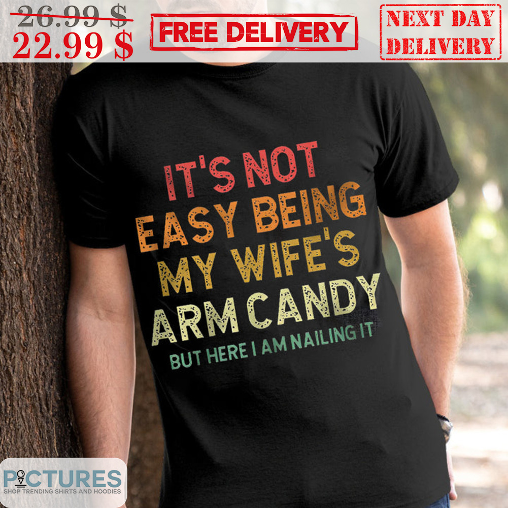 It's Not Easy Being My Wife's Arm Candy But Here I Am Nailing It Shirt