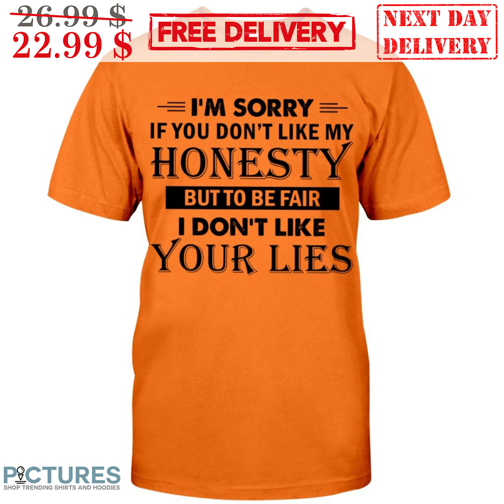 I'm Sorry If You Don't Like My Honesty But To Be Fair I Don't Like Your Lies Shirt