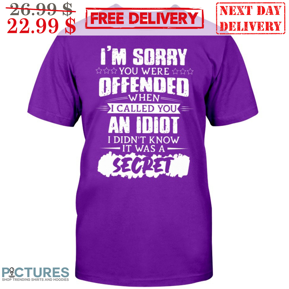 I'm Sorry You Were Offended When I Called You An Idiot I Didn't Know It Was A Secret Shirt
