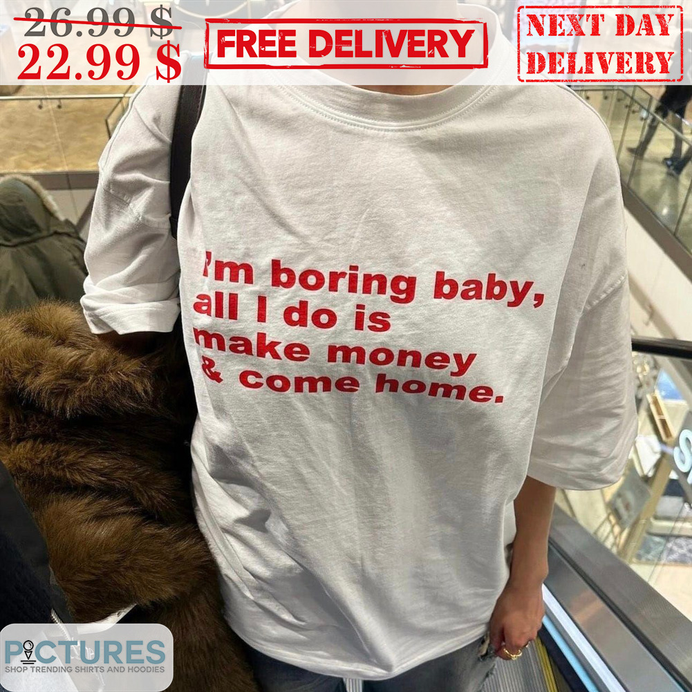 I'm Boring Baby All I Do Is Make Money And Come Home Shirt