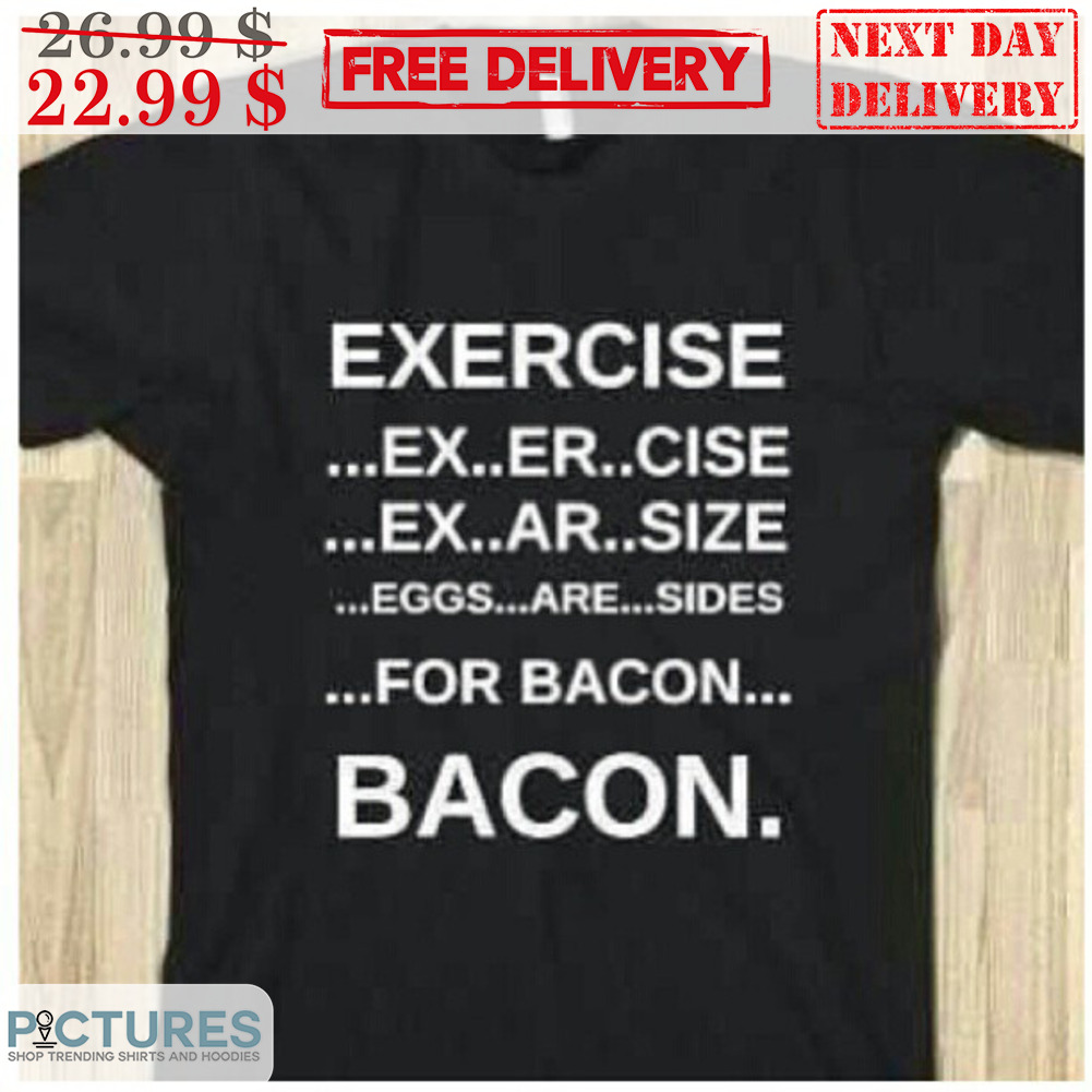 Exercise Ex Er Cise Ex Ar Size Eggs Are Sides For Bacon Bacon Shirt
