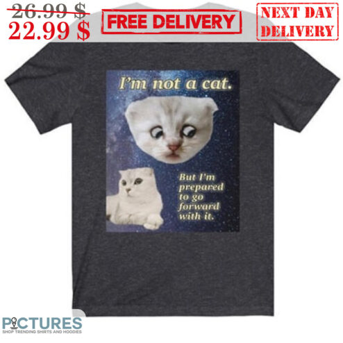 I'm Not A Cat But I'm Prepared To Go Forward With It Shirt