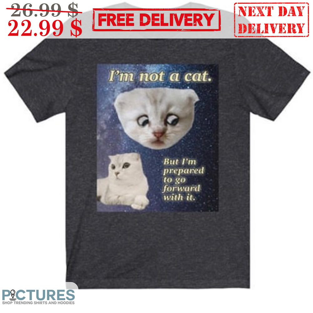 I'm Not A Cat But I'm Prepared To Go Forward With It Shirt