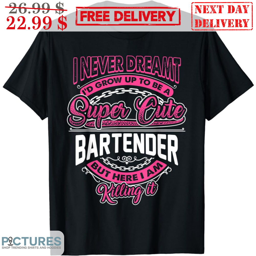 I Never Dream I'd Grow Up To Be A Super Cute Bartender But Here I Am Killing It Shirt