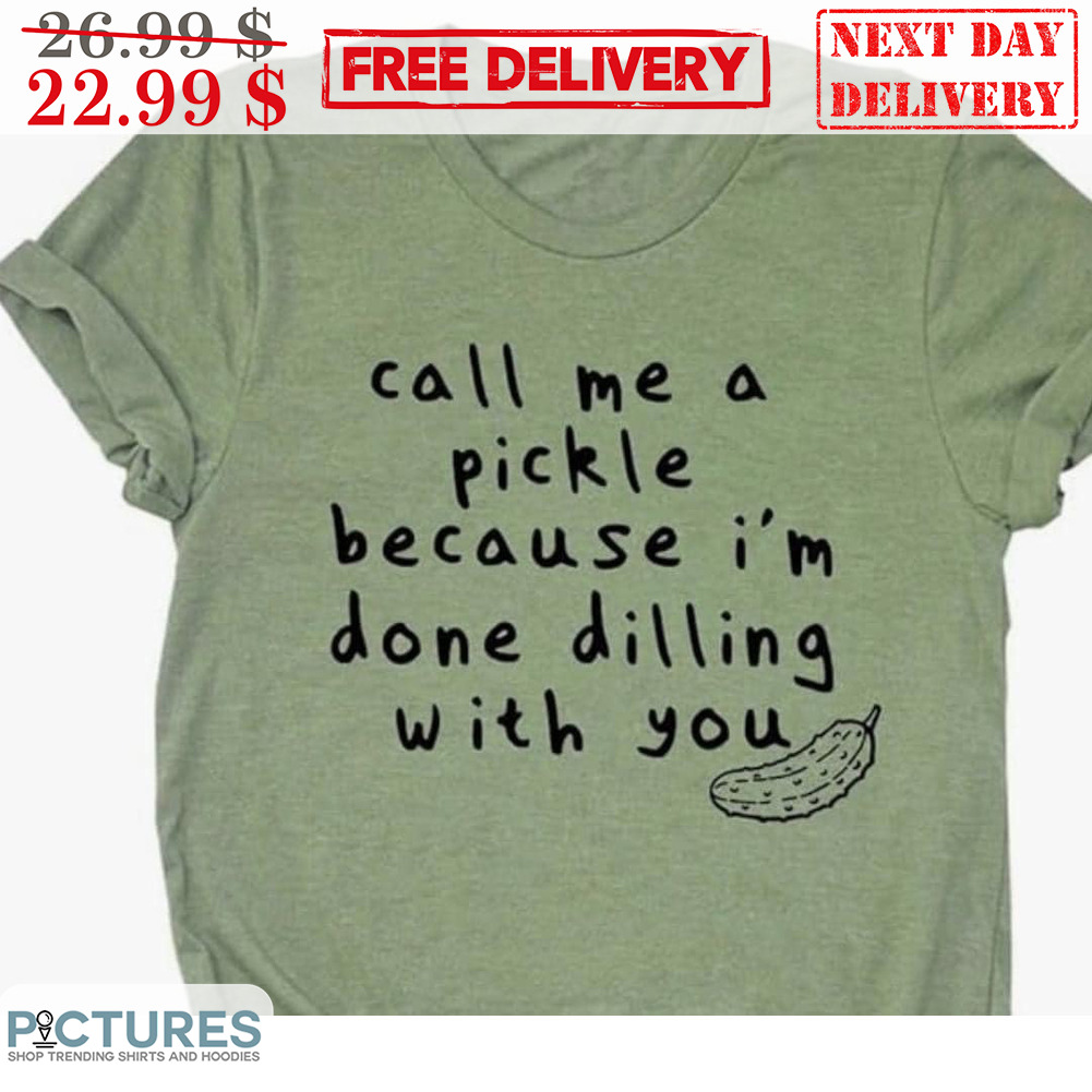 Call me A Pickle Because I'm Done Dilling With You Shirt