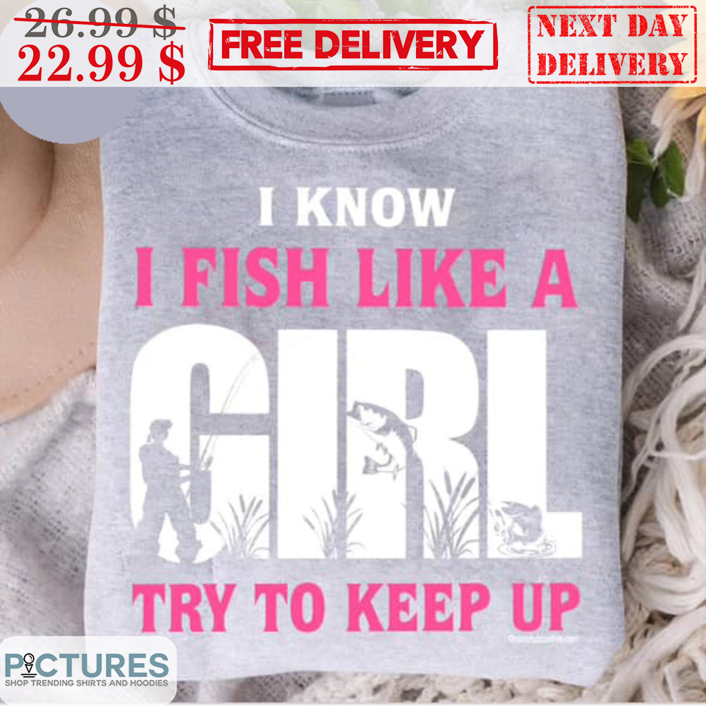 I Know I Fish Like A Girl Try To Keep Up Shirt