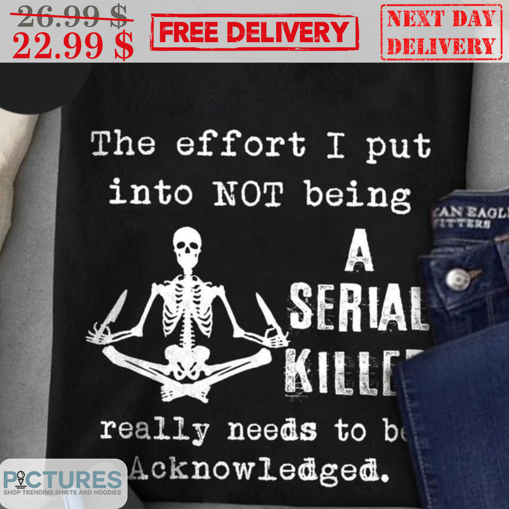 The Effort I Put Into Not Being A Serial Killer Really Needs To Bed Acknowledged Shirt
