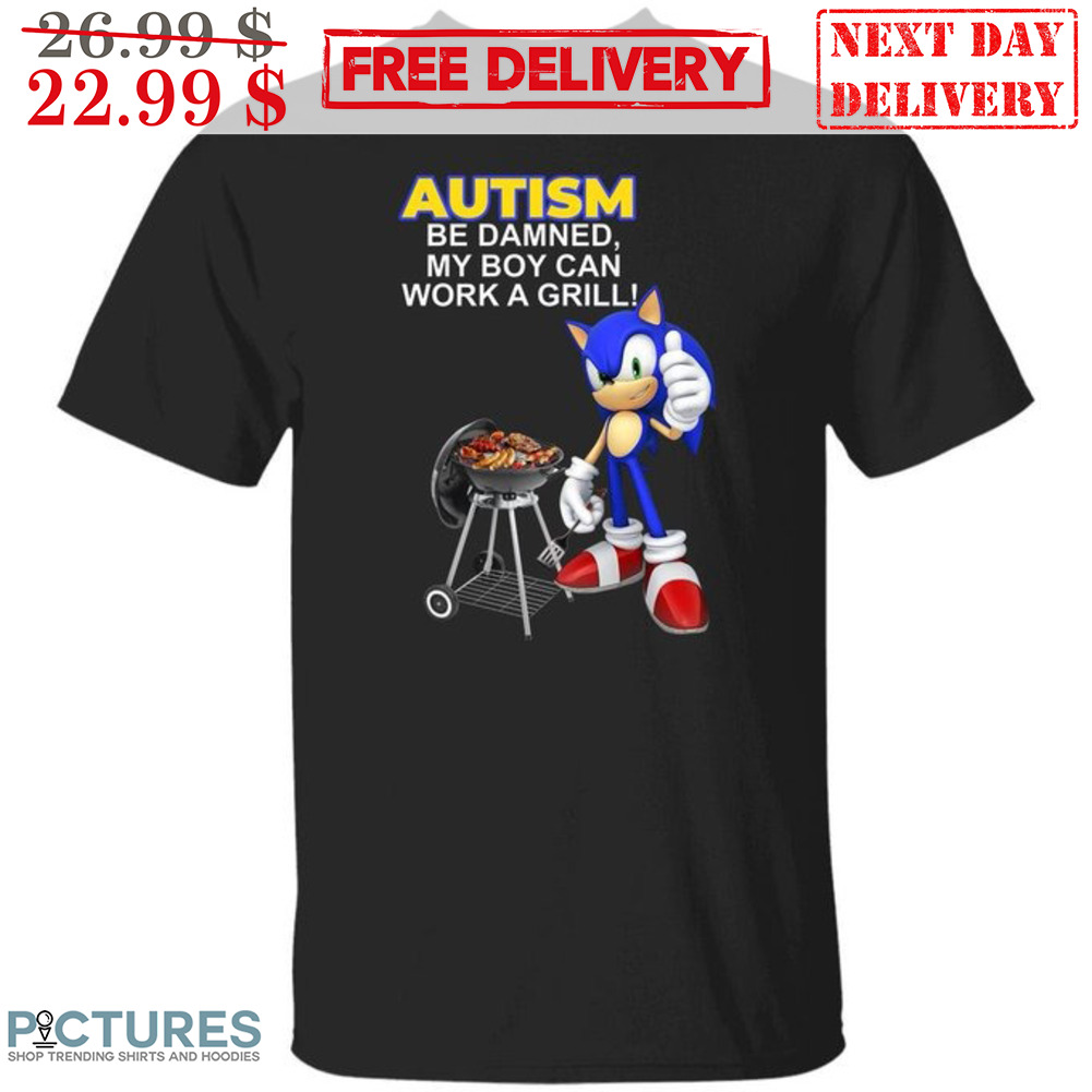 Sonic Autism Be Damned My Boy Can Work A Grill Shirt