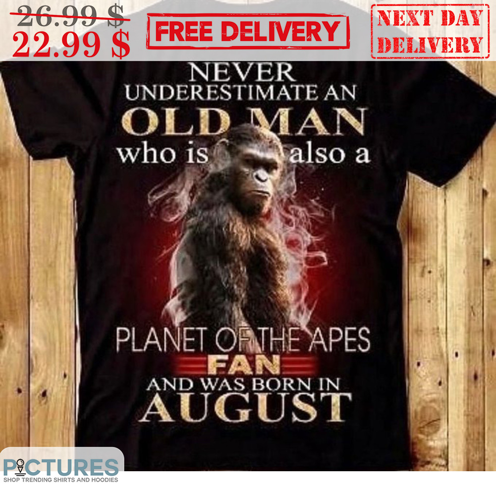 Never Underestimate An Old Man Who Is Also A Planet Of The Apes Fan And Was Born In August Shirt