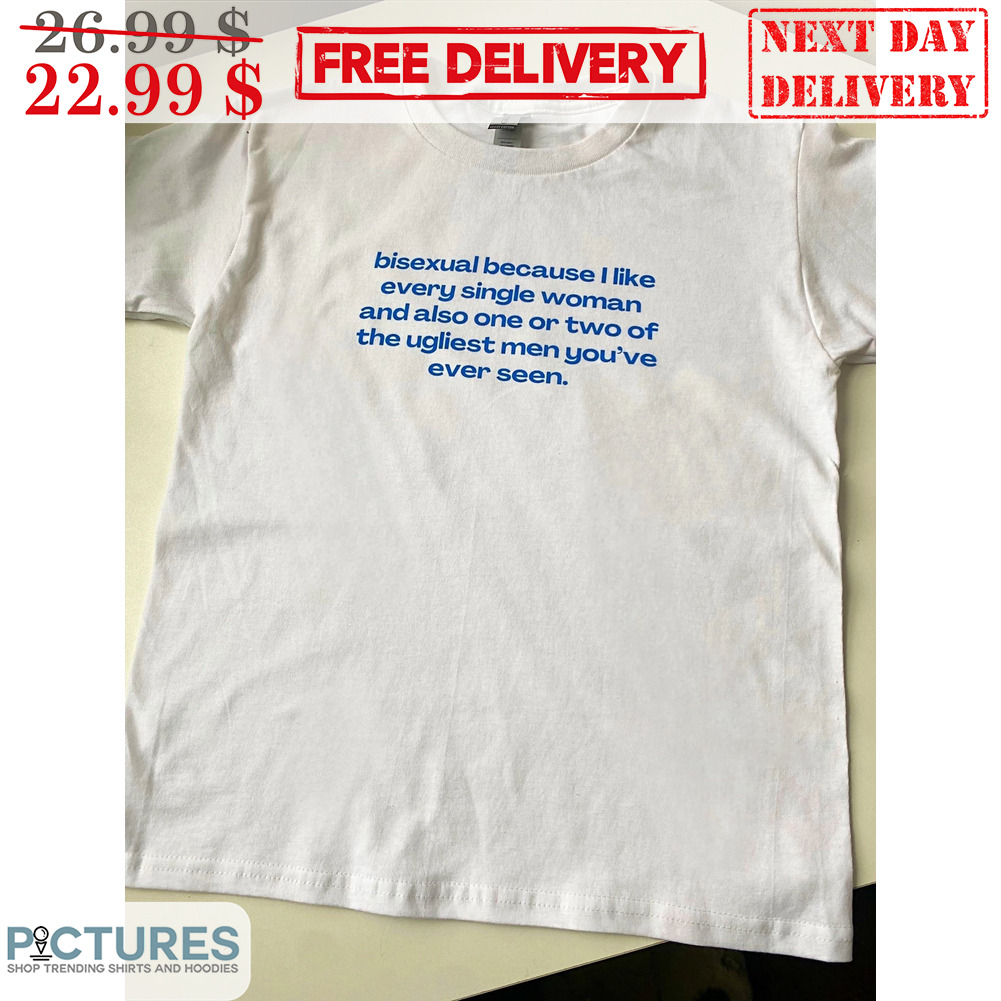 Bisexual Because I Like Every Single Woman And Also One Or Two Of The Ugliest Men You've Ever Seen Shirt