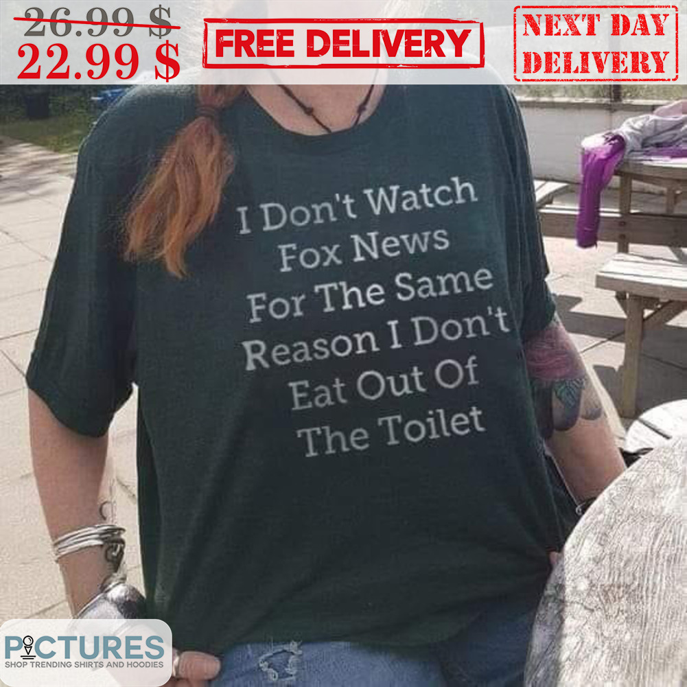 I Don't Watch Fox News For The Same Reason I Don't Eat Out Of The Toilet Shirt