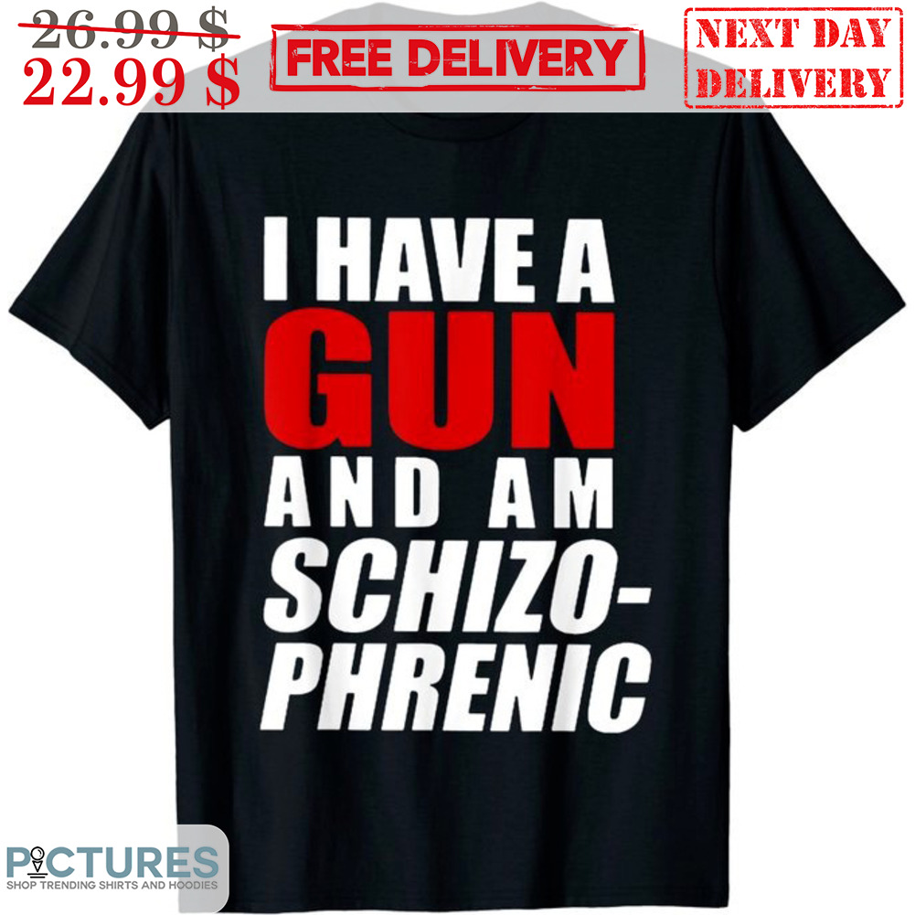 I Have A Gun And Am Schizo Phrenic Shirt