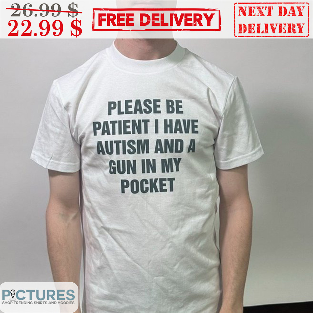 Please Be Patient I Have Autism And A Gun In My Pocket Shirt