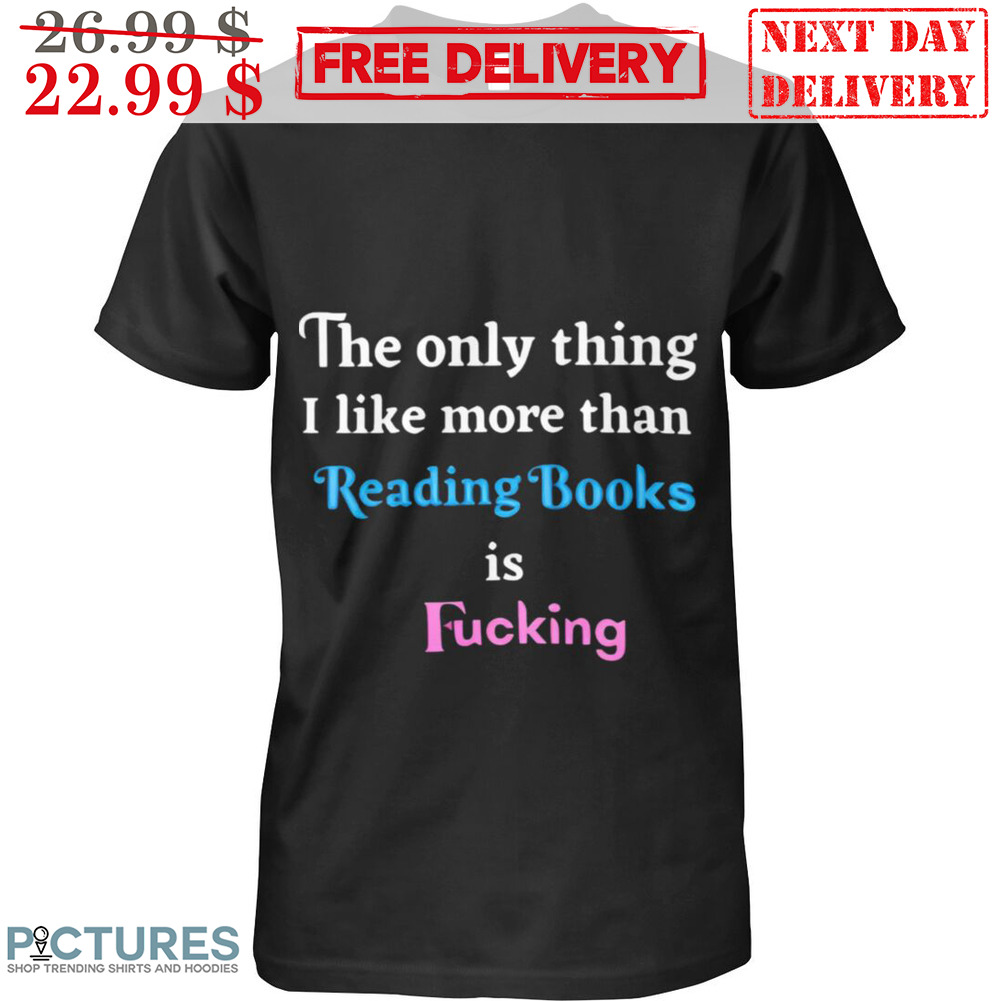 The Only Thing I Like More Than Reading Books Is Fucking Shirt