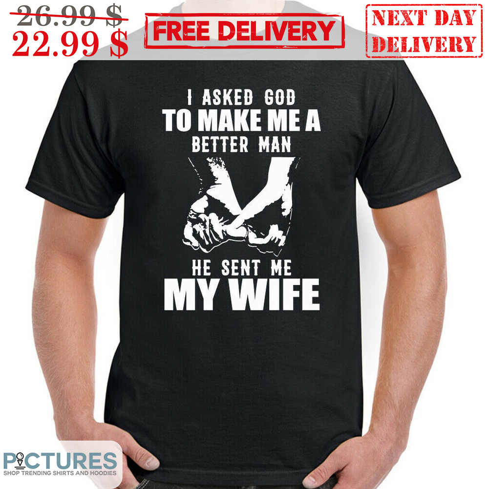 I Asked God To Make Me A Better Man He Sent Me My Wife Wedding Shirt