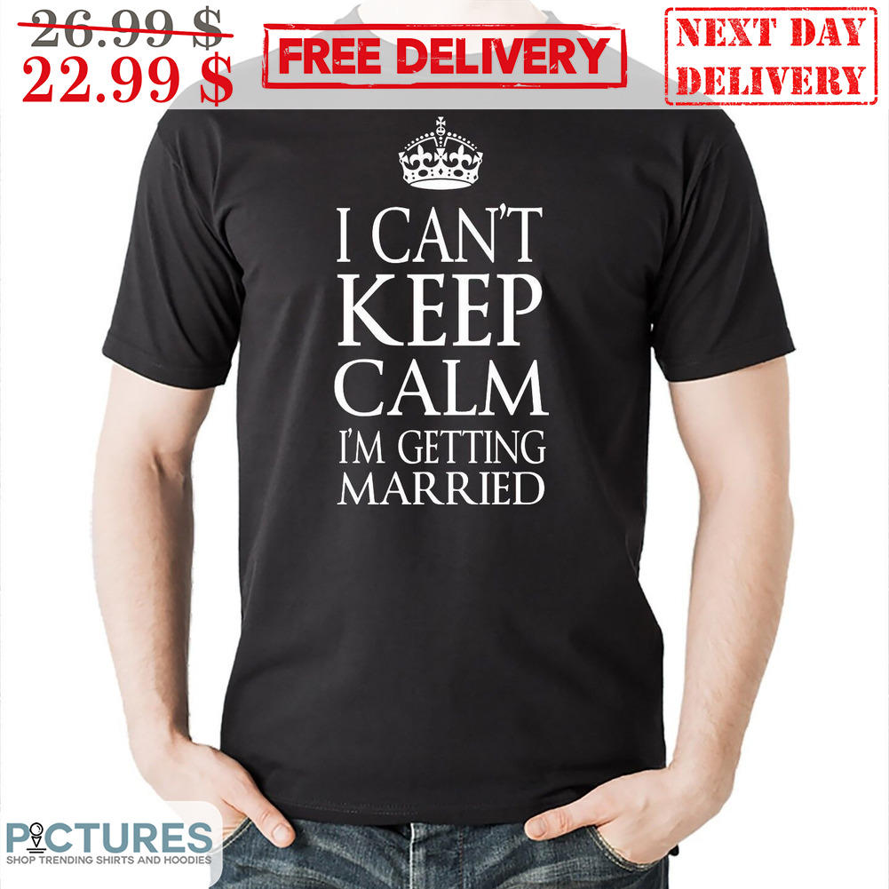 I Can't Keep Calm I'm Getting Married Wedding Shirt I Can't Keep Calm I'm Getting Married Wedding Shirt