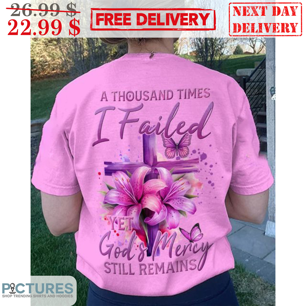 Cross Lily A Thousand Times I Failed Yet God And Mercy Still Remains Shirt
