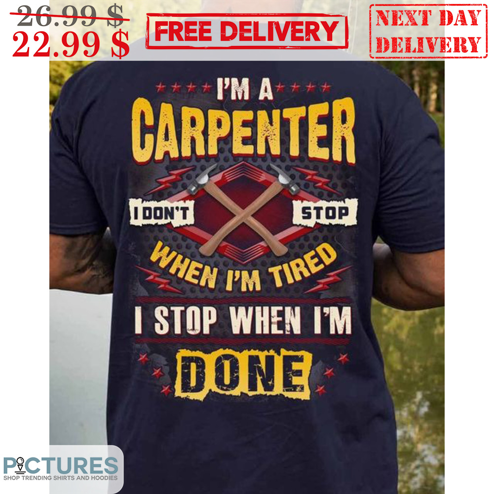 I'm A Carpenter I Don't Stop When I'm Tired I Stop When I'm Done Shirt