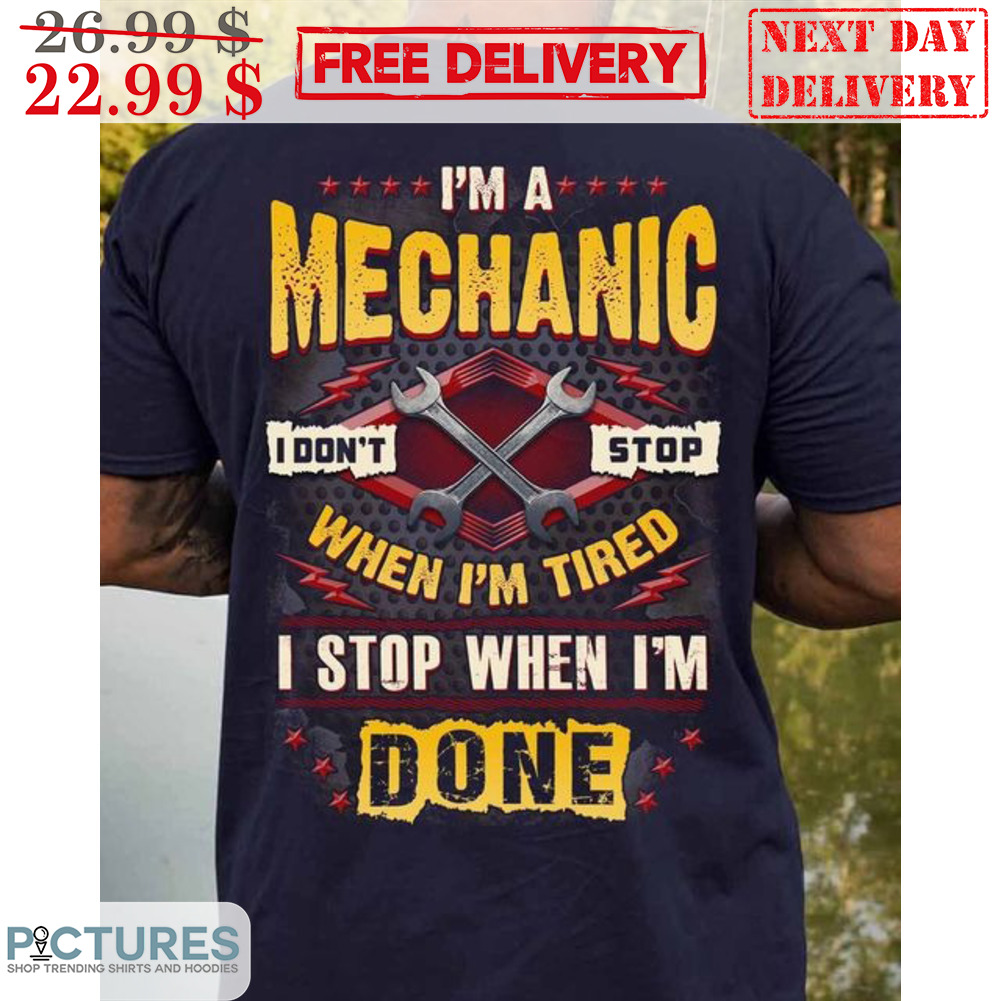 I'm A Mechanic I Don't Stop When I'm Tired I Stop When I'm Done Shirt