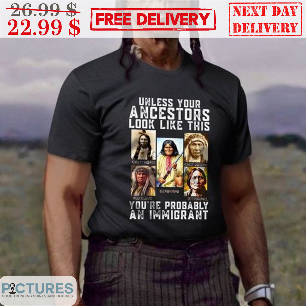 Native Unless Your Ancestors Look Like This You're Probably An Immigrant Shirt