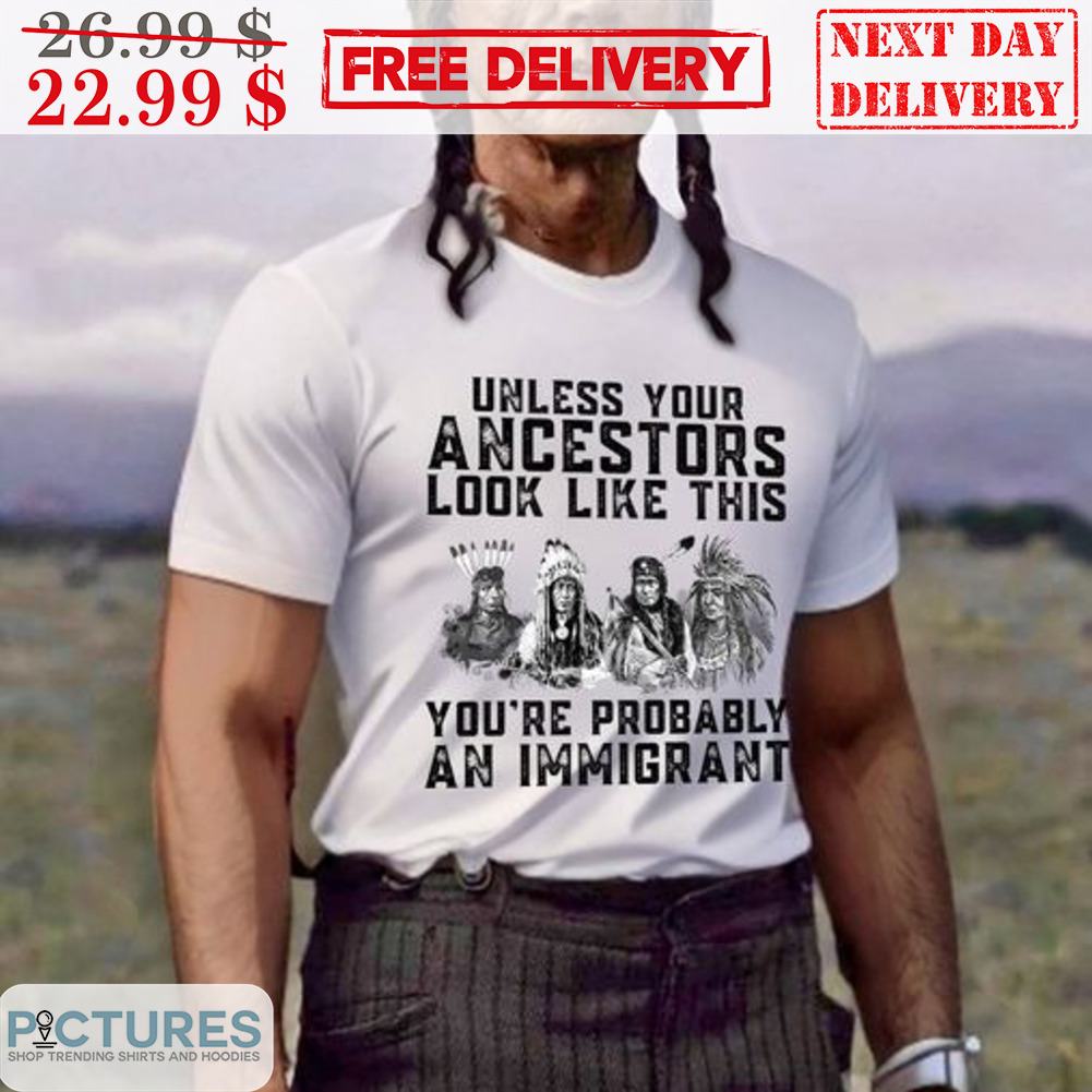 Native Unless Your Ancestors You're Probably An Immigrant Shirt
